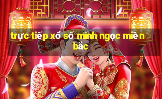 trực tiếp xổ số minh ngọc miền bắc