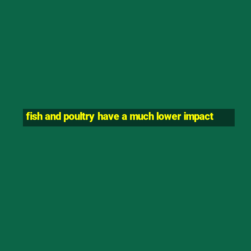 fish and poultry have a much lower impact