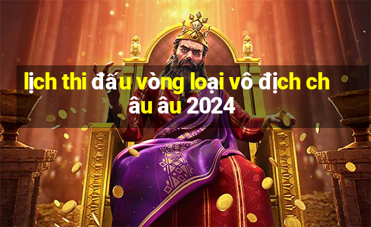 lịch thi đấu vòng loại vô địch châu âu 2024