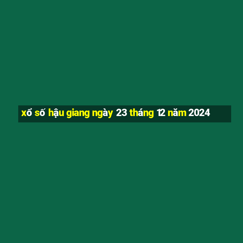 xổ số hậu giang ngày 23 tháng 12 năm 2024