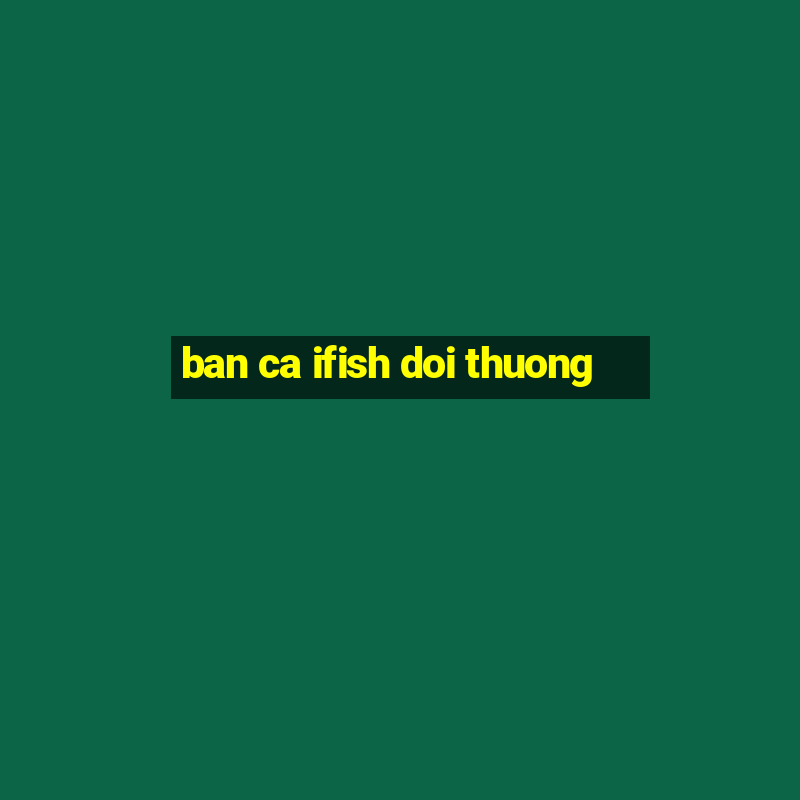 ban ca ifish doi thuong