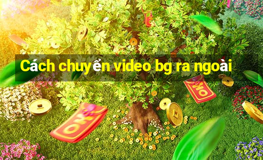 Cách chuyển video bg ra ngoài