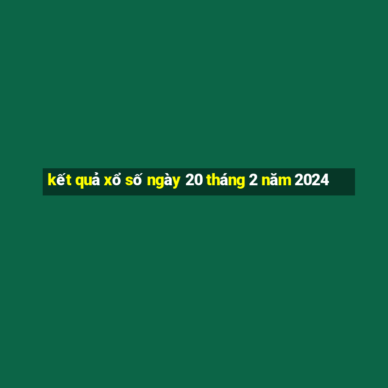 kết quả xổ số ngày 20 tháng 2 năm 2024