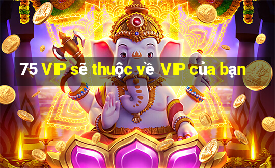 75 VIP sẽ thuộc về VIP của bạn