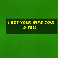 i bet your wife could tell