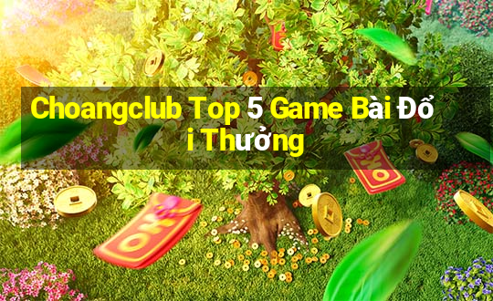 Choangclub Top 5 Game Bài Đổi Thưởng