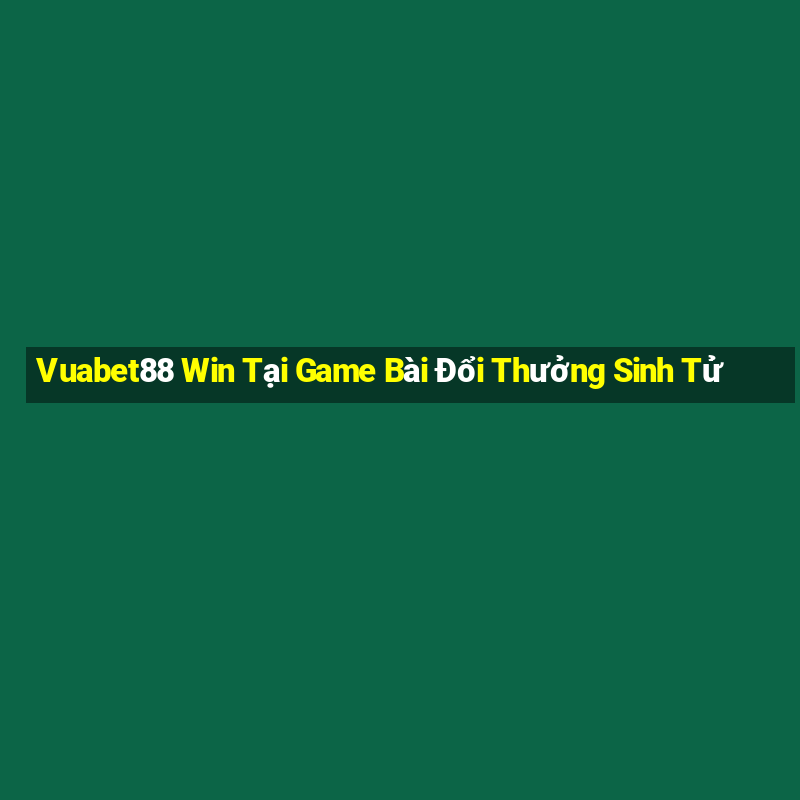 Vuabet88 Win Tại Game Bài Đổi Thưởng Sinh Tử