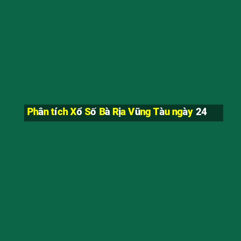 Phân tích Xổ Số Bà Rịa Vũng Tàu ngày 24