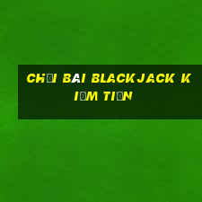 chơi bài blackjack kiếm tiền