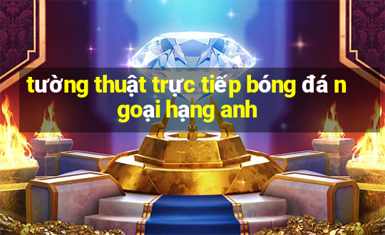 tường thuật trực tiếp bóng đá ngoại hạng anh