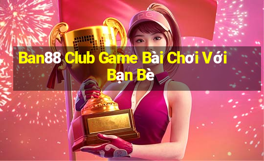 Ban88 Club Game Bài Chơi Với Bạn Bè