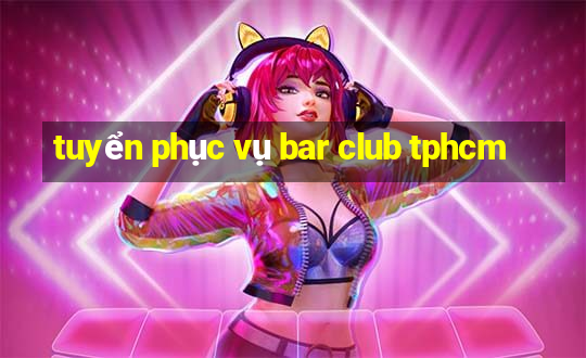 tuyển phục vụ bar club tphcm