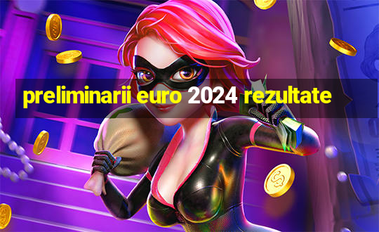 preliminarii euro 2024 rezultate