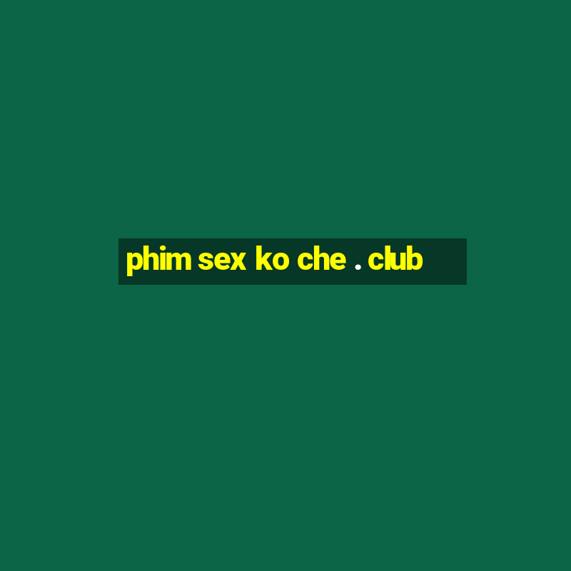 phim sex ko che . club