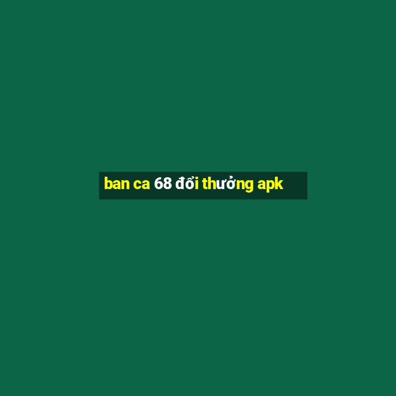 ban ca 68 đổi thưởng apk