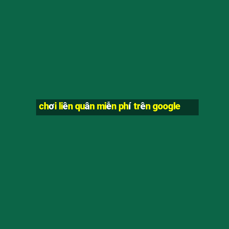 chơi liên quân miễn phí trên google