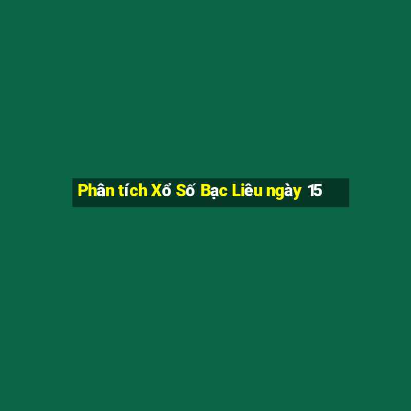 Phân tích Xổ Số Bạc Liêu ngày 15