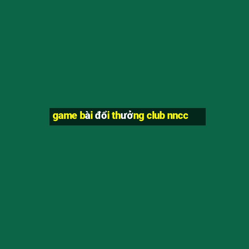 game bài đổi thưởng club nncc