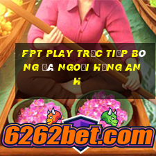 fpt play trực tiếp bóng đá ngoại hạng anh