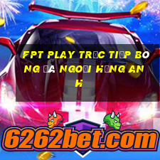 fpt play trực tiếp bóng đá ngoại hạng anh