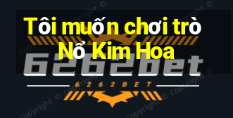 Tôi muốn chơi trò Nổ Kim Hoa