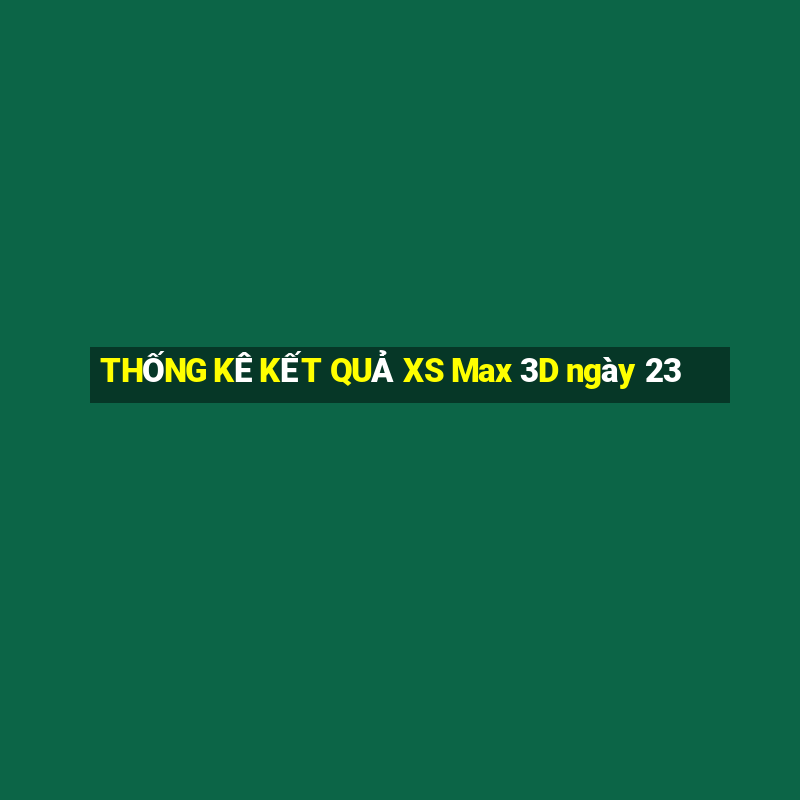 THỐNG KÊ KẾT QUẢ XS Max 3D ngày 23