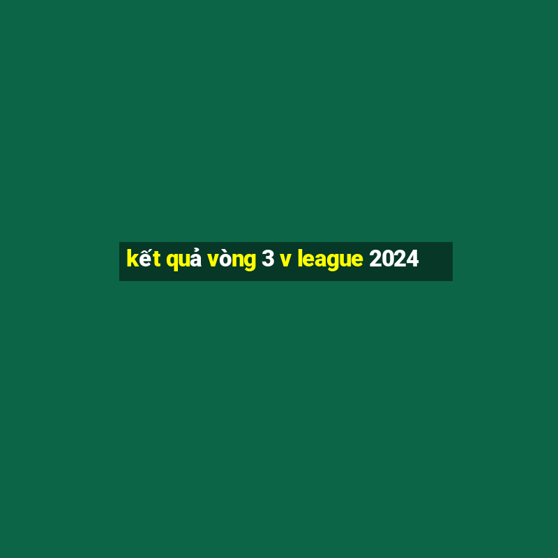 kết quả vòng 3 v league 2024