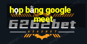 họp bằng google meet