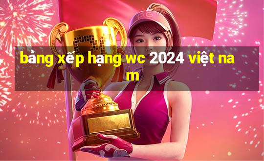 bảng xếp hạng wc 2024 việt nam