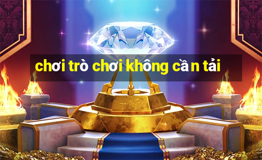 chơi trò chơi không cần tải