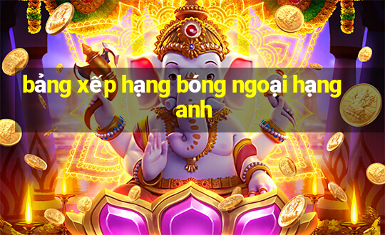 bảng xếp hạng bóng ngoại hạng anh