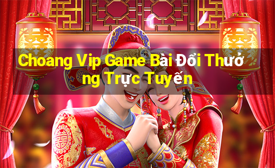 Choang Vip Game Bài Đổi Thưởng Trực Tuyến