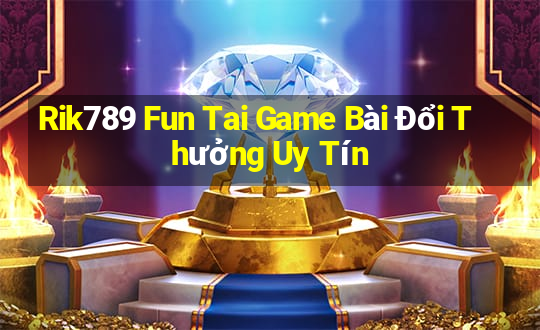 Rik789 Fun Tai Game Bài Đổi Thưởng Uy Tín