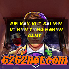 em hãy viết bài văn về hiện tượng nghiện game