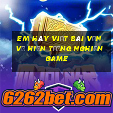 em hãy viết bài văn về hiện tượng nghiện game