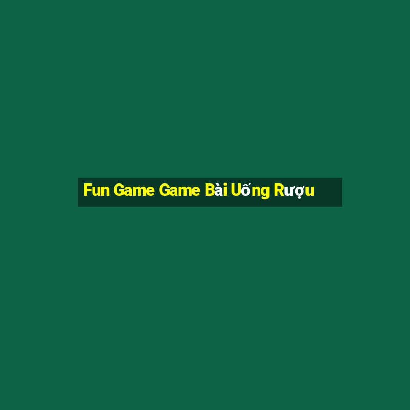 Fun Game Game Bài Uống Rượu