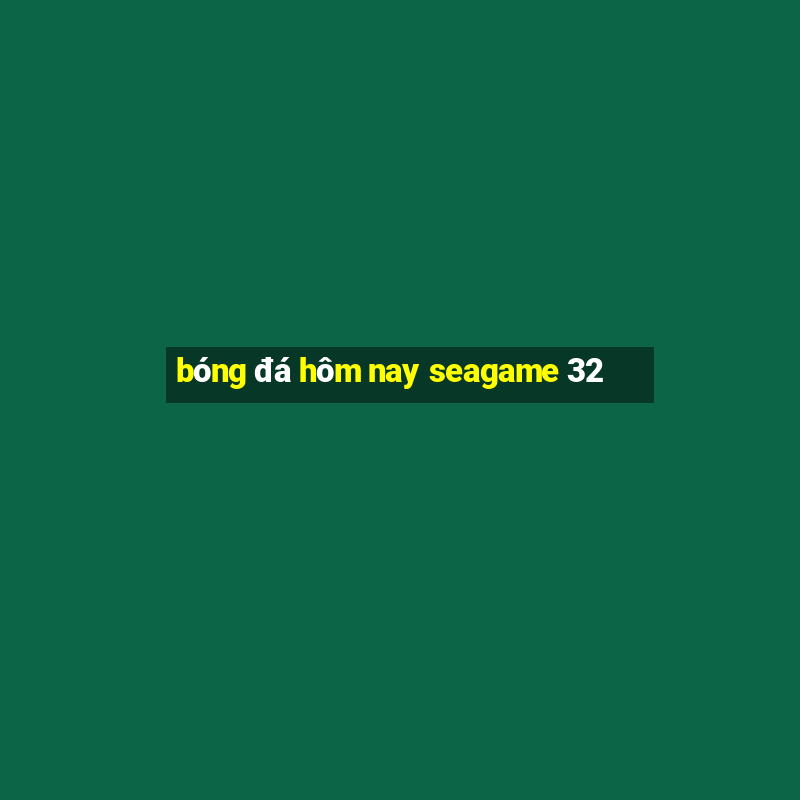 bóng đá hôm nay seagame 32