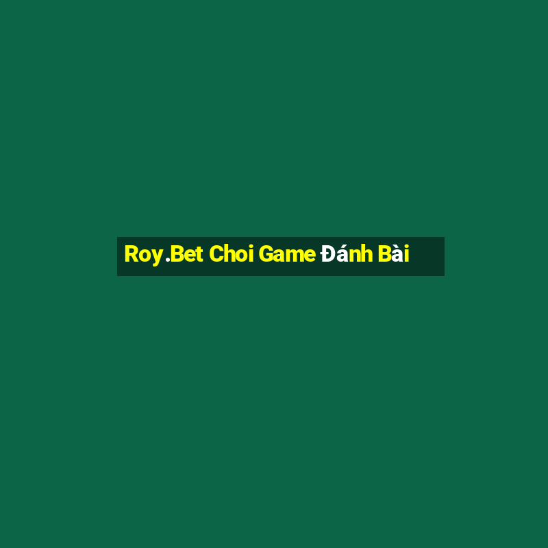 Roy.Bet Choi Game Đánh Bài