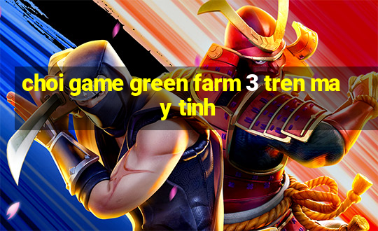 choi game green farm 3 tren may tinh