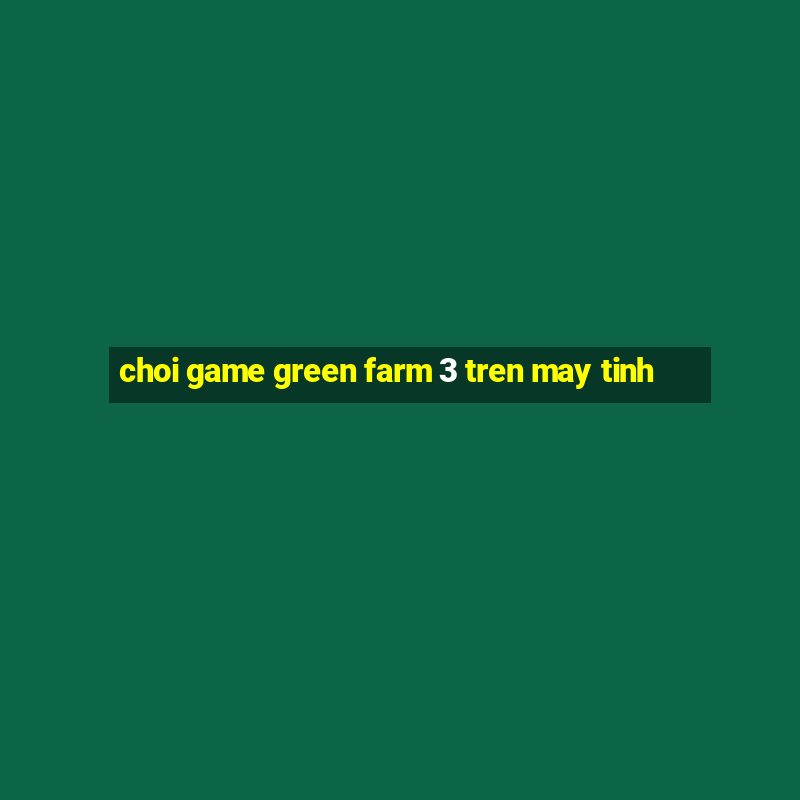 choi game green farm 3 tren may tinh