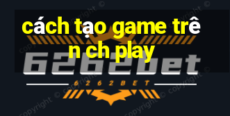 cách tạo game trên ch play