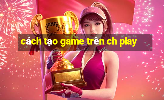 cách tạo game trên ch play