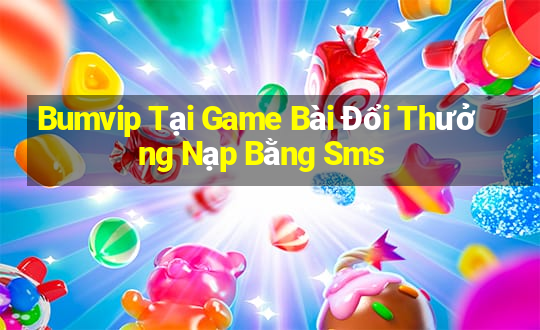 Bumvip Tại Game Bài Đổi Thưởng Nạp Bằng Sms