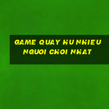 game quay hu nhieu nguoi choi nhat