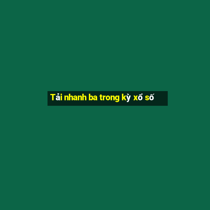 Tải nhanh ba trong kỳ xổ số