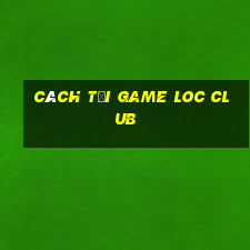 cách tải game loc club