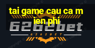 tai game cau ca mien phi