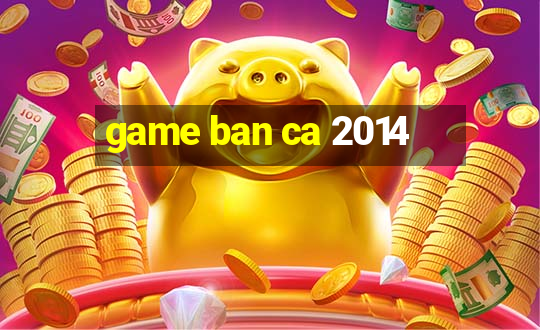 game ban ca 2014