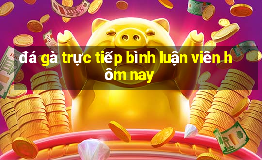 đá gà trực tiếp bình luận viên hôm nay