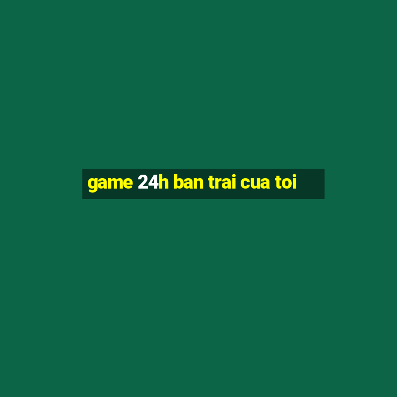 game 24h ban trai cua toi